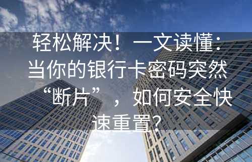 轻松解决！一文读懂：当你的银行卡密码突然“断片”，如何安全快速重置？