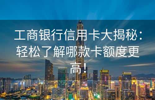 工商银行信用卡大揭秘：轻松了解哪款卡额度更高！