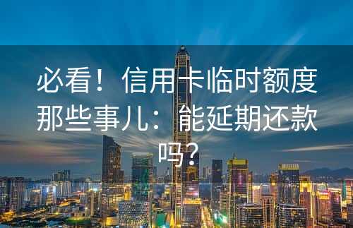 必看！信用卡临时额度那些事儿：能延期还款吗？