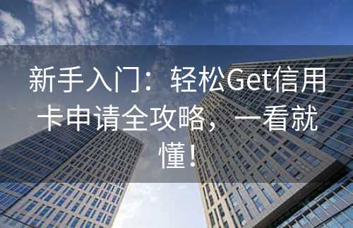 新手入门：轻松Get信用卡申请全攻略，一看就懂！