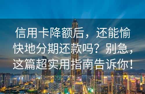 信用卡降额后，还能愉快地分期还款吗？别急，这篇超实用指南告诉你！