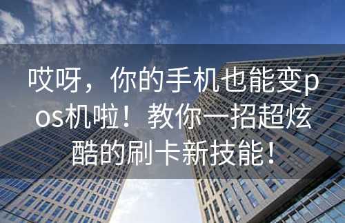 哎呀，你的手机也能变pos机啦！教你一招超炫酷的刷卡新技能！