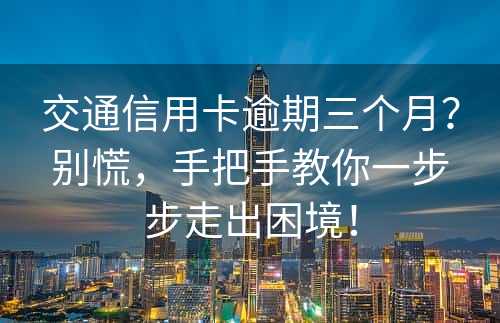 交通信用卡逾期三个月？别慌，手把手教你一步步走出困境！