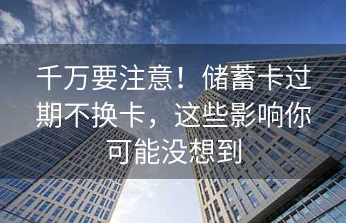 千万要注意！储蓄卡过期不换卡，这些影响你可能没想到