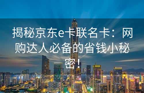 揭秘京东e卡联名卡：网购达人必备的省钱小秘密！