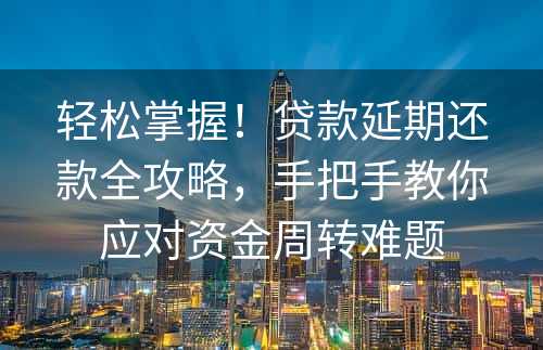 轻松掌握！贷款延期还款全攻略，手把手教你应对资金周转难题