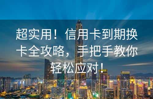 超实用！信用卡到期换卡全攻略，手把手教你轻松应对！