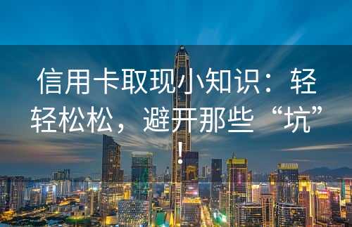 信用卡取现小知识：轻轻松松，避开那些“坑”！