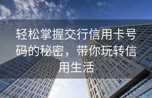 轻松掌握交行信用卡号码的秘密，带你玩转信用生活