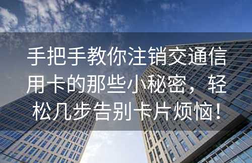 手把手教你注销交通信用卡的那些小秘密，轻松几步告别卡片烦恼！