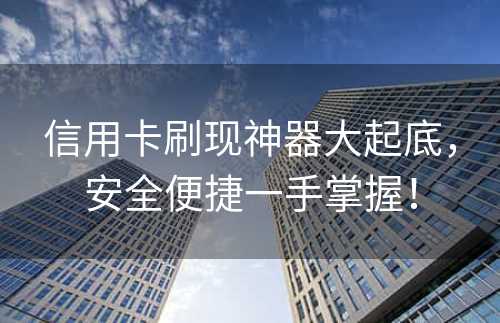 信用卡刷现神器大起底，安全便捷一手掌握！