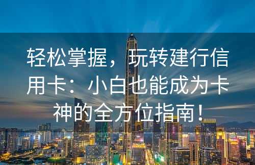 轻松掌握，玩转建行信用卡：小白也能成为卡神的全方位指南！