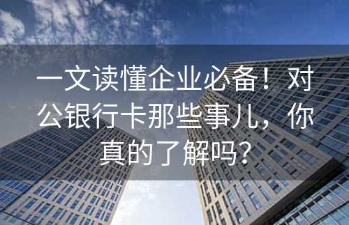 一文读懂企业必备！对公银行卡那些事儿，你真的了解吗？