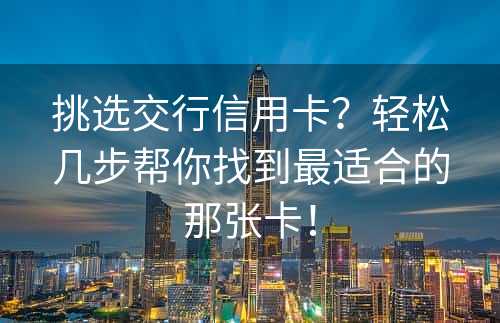 挑选交行信用卡？轻松几步帮你找到最适合的那张卡！