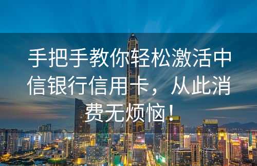 手把手教你轻松激活中信银行信用卡，从此消费无烦恼！