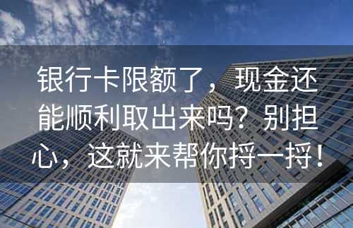 银行卡限额了，现金还能顺利取出来吗？别担心，这就来帮你捋一捋！