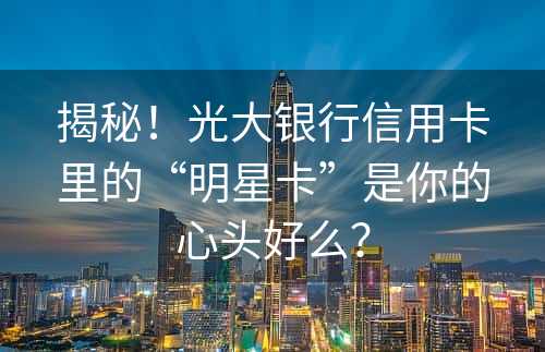 揭秘！光大银行信用卡里的“明星卡”是你的心头好么？