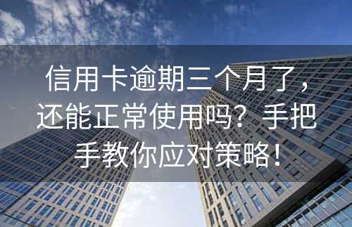 信用卡逾期三个月了，还能正常使用吗？手把手教你应对策略！