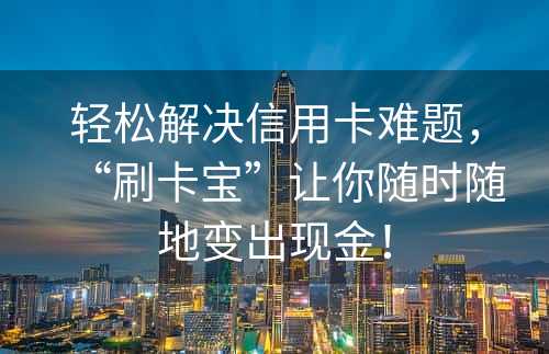 轻松解决信用卡难题，“刷卡宝”让你随时随地变出现金！