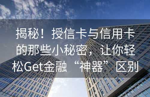 揭秘！授信卡与信用卡的那些小秘密，让你轻松Get金融“神器”区别