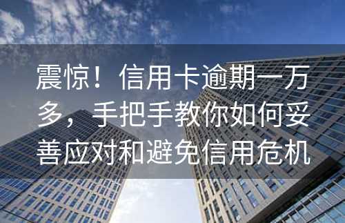 震惊！信用卡逾期一万多，手把手教你如何妥善应对和避免信用危机