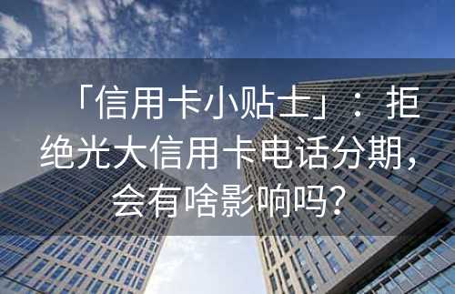 「信用卡小贴士」：拒绝光大信用卡电话分期，会有啥影响吗？