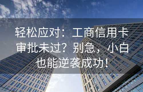 轻松应对：工商信用卡审批未过？别急，小白也能逆袭成功！