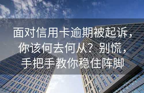 面对信用卡逾期被起诉，你该何去何从？别慌，手把手教你稳住阵脚