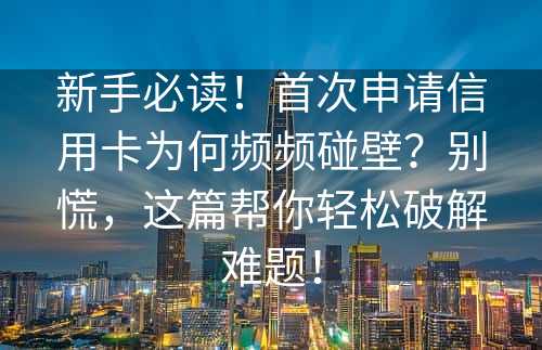 新手必读！首次申请信用卡为何频频碰壁？别慌，这篇帮你轻松破解难题！