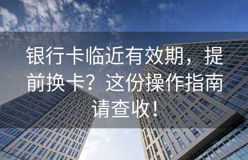 银行卡临近有效期，提前换卡？这份操作指南请查收！