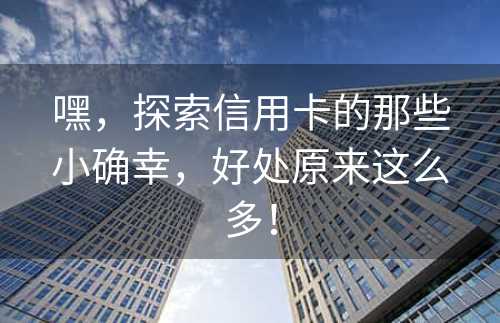 嘿，探索信用卡的那些小确幸，好处原来这么多！