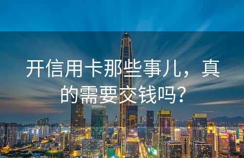 开信用卡那些事儿，真的需要交钱吗？