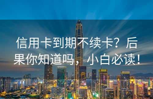 信用卡到期不续卡？后果你知道吗，小白必读！