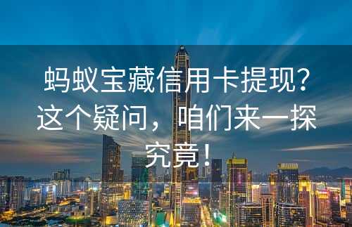 蚂蚁宝藏信用卡提现？这个疑问，咱们来一探究竟！