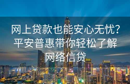 网上贷款也能安心无忧？平安普惠带你轻松了解网络信贷