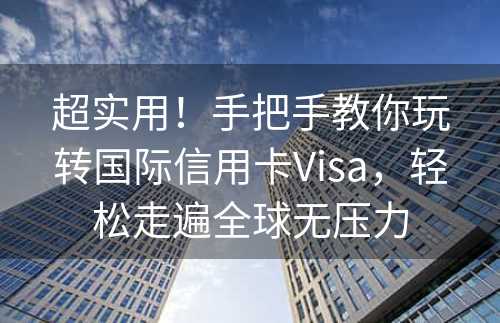 超实用！手把手教你玩转国际信用卡Visa，轻松走遍全球无压力