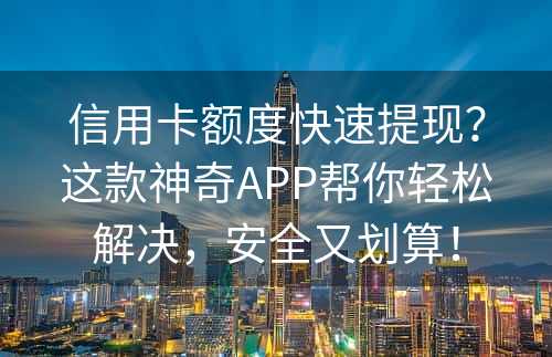 信用卡额度快速提现？这款神奇APP帮你轻松解决，安全又划算！