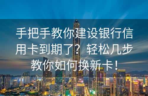 手把手教你建设银行信用卡到期了？轻松几步教你如何换新卡！