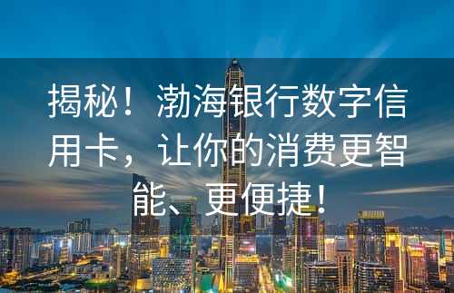 揭秘！渤海银行数字信用卡，让你的消费更智能、更便捷！