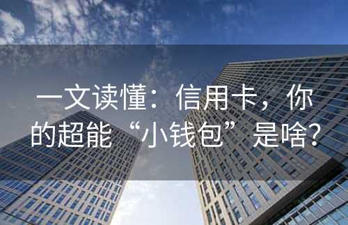 一文读懂：信用卡，你的超能“小钱包”是啥？