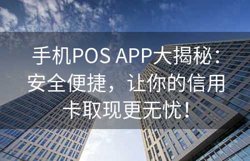 手机POS APP大揭秘：安全便捷，让你的信用卡取现更无忧！