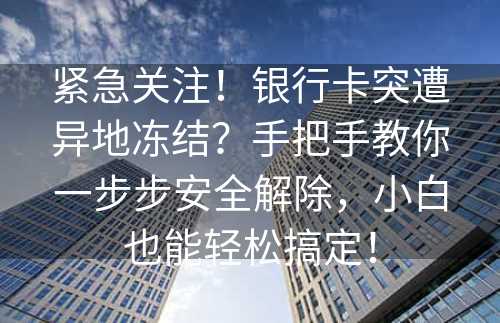 紧急关注！银行卡突遭异地冻结？手把手教你一步步安全解除，小白也能轻松搞定！