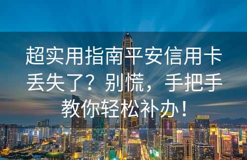 超实用指南平安信用卡丢失了？别慌，手把手教你轻松补办！