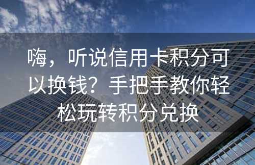 嗨，听说信用卡积分可以换钱？手把手教你轻松玩转积分兑换