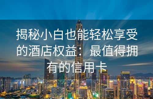 揭秘小白也能轻松享受的酒店权益：最值得拥有的信用卡