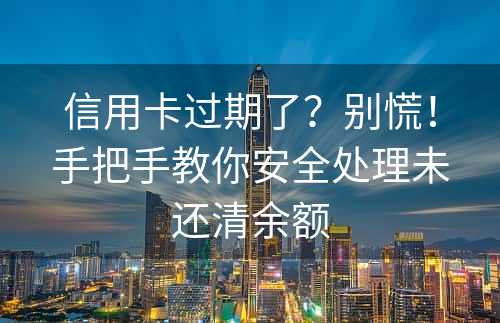 信用卡过期了？别慌！手把手教你安全处理未还清余额