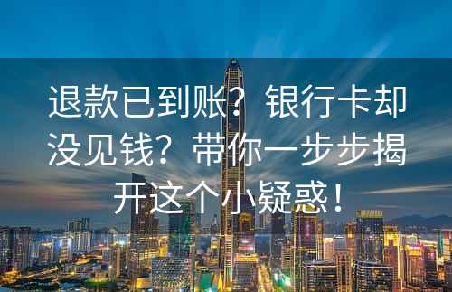 退款已到账？银行卡却没见钱？带你一步步揭开这个小疑惑！