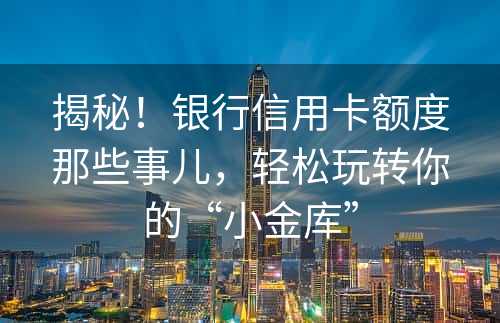 揭秘！银行信用卡额度那些事儿，轻松玩转你的“小金库”