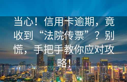 当心！信用卡逾期，竟收到“法院传票”？别慌，手把手教你应对攻略！