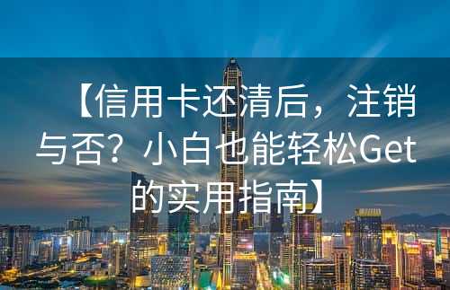 【信用卡还清后，注销与否？小白也能轻松Get的实用指南】